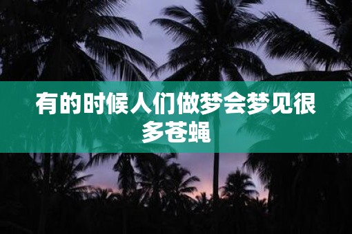 有的时候人们做梦会梦见很多苍蝇