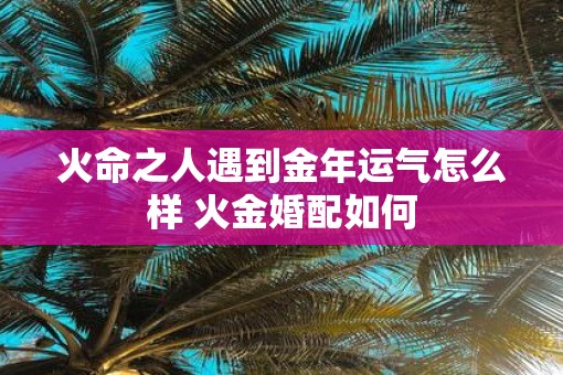 火命之人遇到金年运气怎么样 火金婚配如何