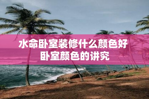 水命卧室装修什么颜色好 卧室颜色的讲究