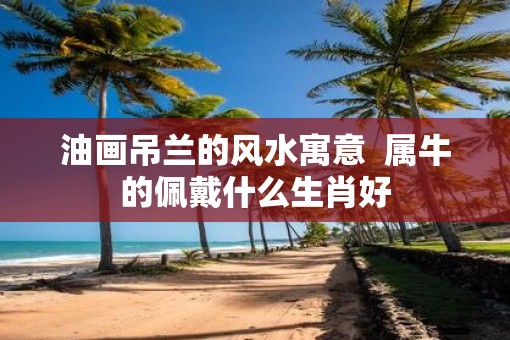 油画吊兰的风水寓意  属牛的佩戴什么生肖好