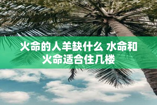 火命的人羊缺什么 水命和火命适合住几楼