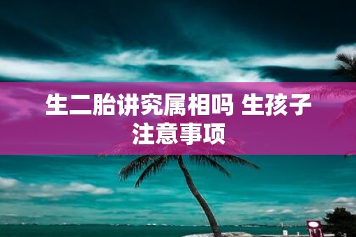 生二胎讲究属相吗 生孩子注意事项