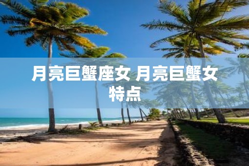月亮巨蟹座女 月亮巨蟹女特点