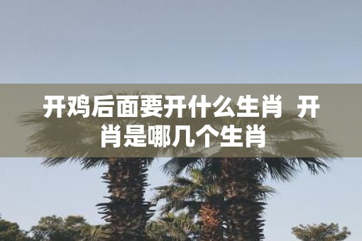 开鸡后面要开什么生肖  开肖是哪几个生肖