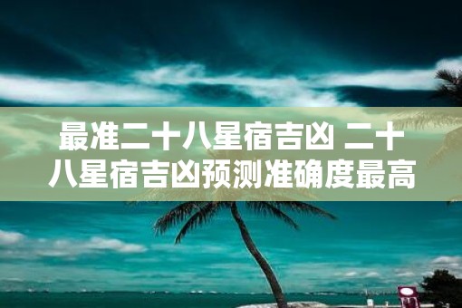 最准二十八星宿吉凶 二十八星宿吉凶预测准确度最高吗