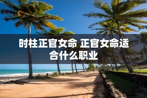 时柱正官女命 正官女命适合什么职业