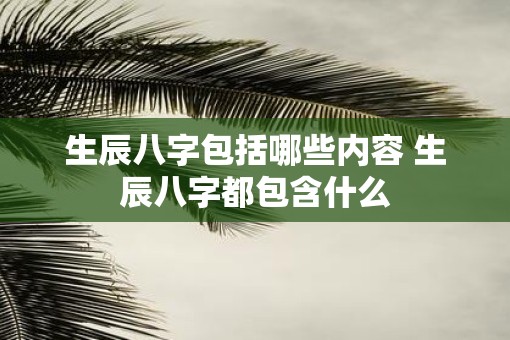 生辰八字包括哪些内容 生辰八字都包含什么