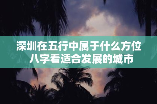 深圳在五行中属于什么方位  八字看适合发展的城市