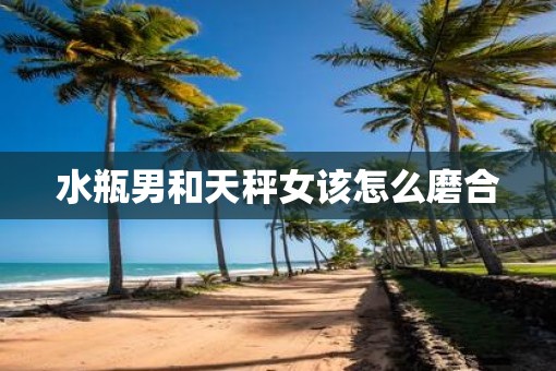 水瓶男和天秤女该怎么磨合