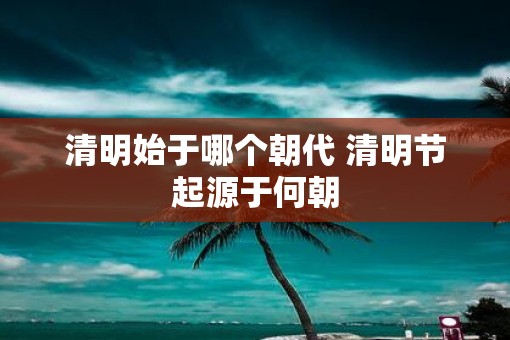 清明始于哪个朝代 清明节起源于何朝