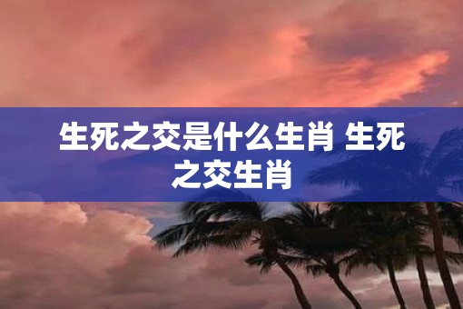 生死之交是什么生肖 生死之交生肖