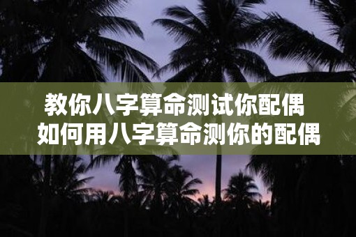 教你八字算命测试你配偶 如何用八字算命测你的配偶