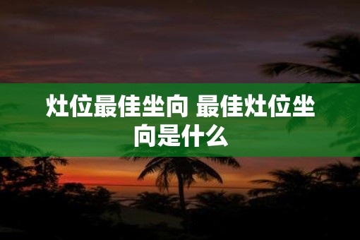 灶位最佳坐向 最佳灶位坐向是什么