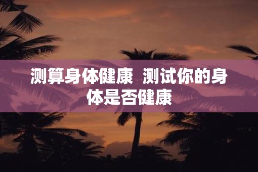 测算身体健康  测试你的身体是否健康