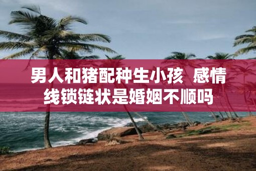 男人和猪配种生小孩  感情线锁链状是婚姻不顺吗