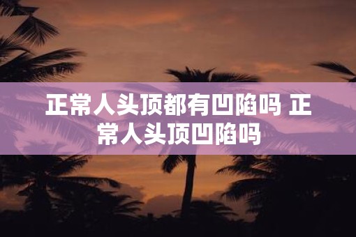 正常人头顶都有凹陷吗 正常人头顶凹陷吗