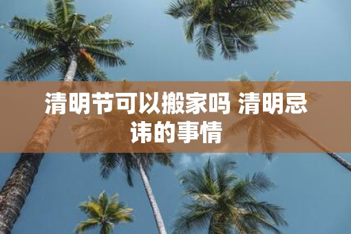 清明节可以搬家吗 清明忌讳的事情