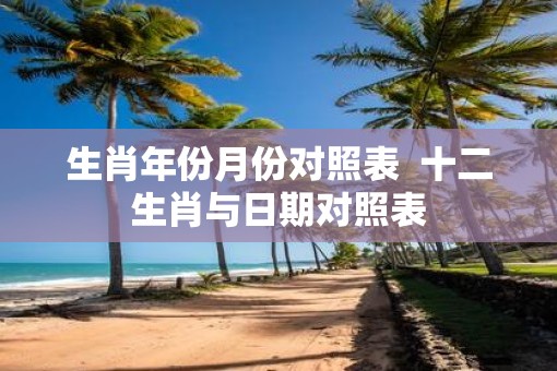生肖年份月份对照表  十二生肖与日期对照表
