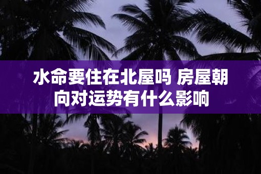 水命要住在北屋吗 房屋朝向对运势有什么影响
