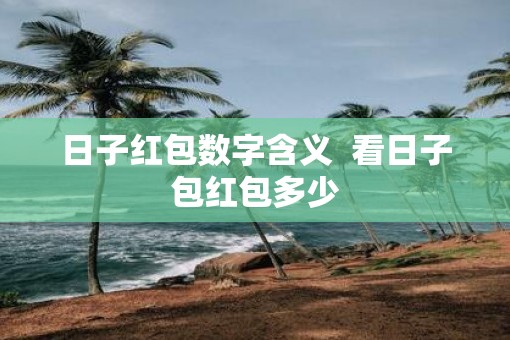 日子红包数字含义  看日子包红包多少