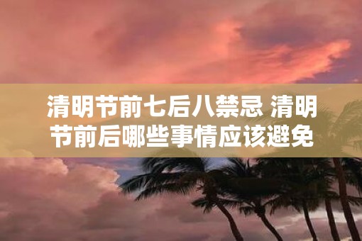 清明节前七后八禁忌 清明节前后哪些事情应该避免