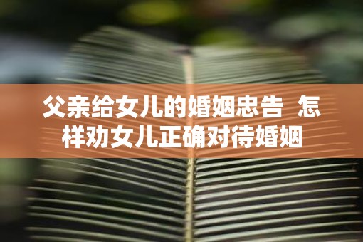 父亲给女儿的婚姻忠告  怎样劝女儿正确对待婚姻