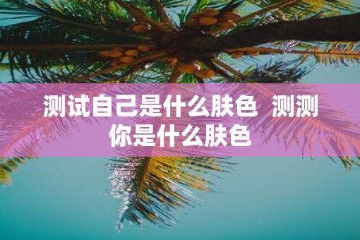测试自己是什么肤色  测测你是什么肤色