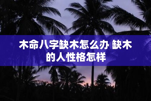 木命八字缺木怎么办 缺木的人性格怎样