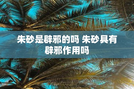 朱砂是辟邪的吗 朱砂具有辟邪作用吗