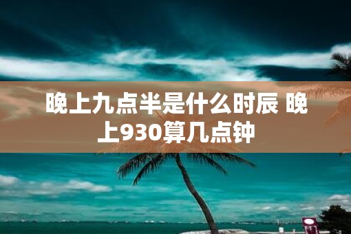 晚上九点半是什么时辰 晚上930算几点钟