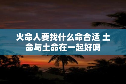 火命人要找什么命合适 土命与土命在一起好吗