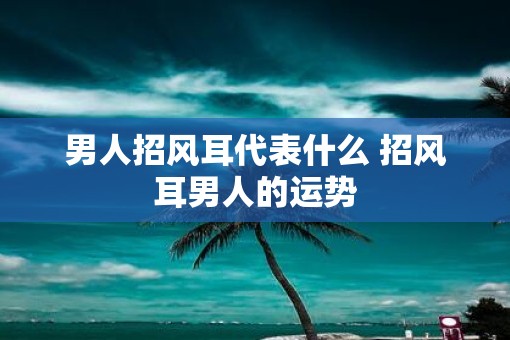 男人招风耳代表什么 招风耳男人的运势