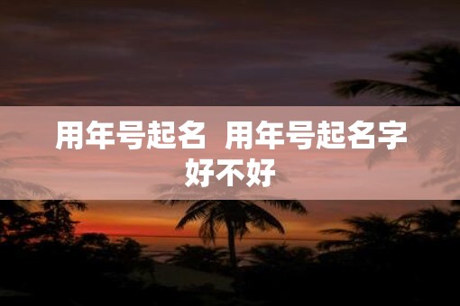 用年号起名  用年号起名字好不好