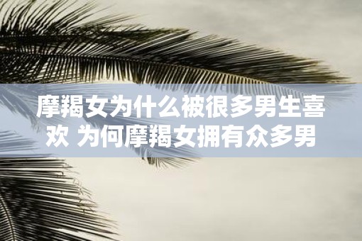 摩羯女为什么被很多男生喜欢 为何摩羯女拥有众多男粉