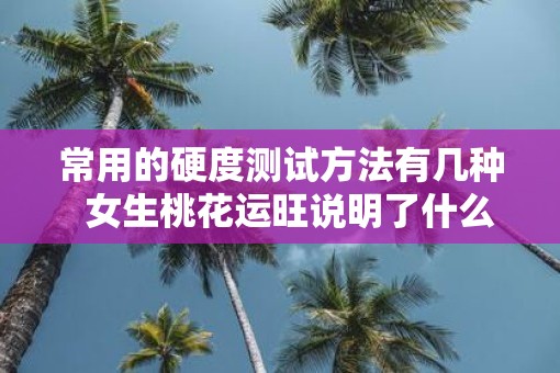 常用的硬度测试方法有几种  女生桃花运旺说明了什么
