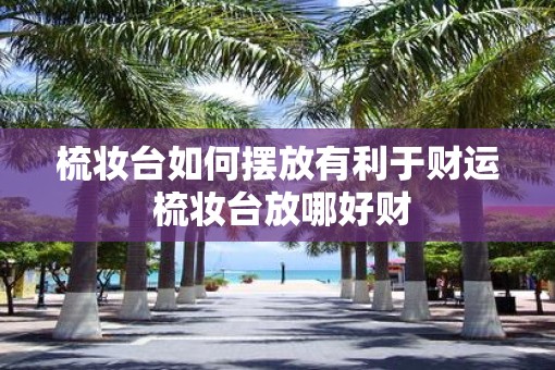 梳妆台如何摆放有利于财运 梳妆台放哪好财