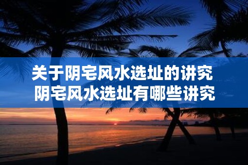 关于阴宅风水选址的讲究 阴宅风水选址有哪些讲究