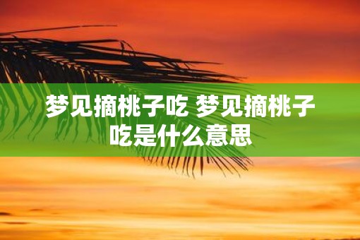 梦见摘桃子吃 梦见摘桃子吃是什么意思