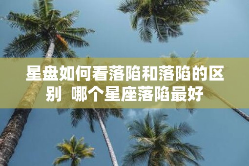 星盘如何看落陷和落陷的区别  哪个星座落陷最好