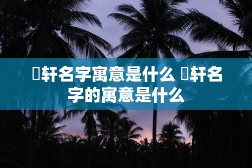 璟轩名字寓意是什么 璟轩名字的寓意是什么