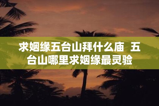 求姻缘五台山拜什么庙  五台山哪里求姻缘最灵验