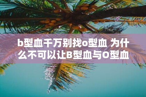 b型血千万别找o型血 为什么不可以让B型血与O型血配对