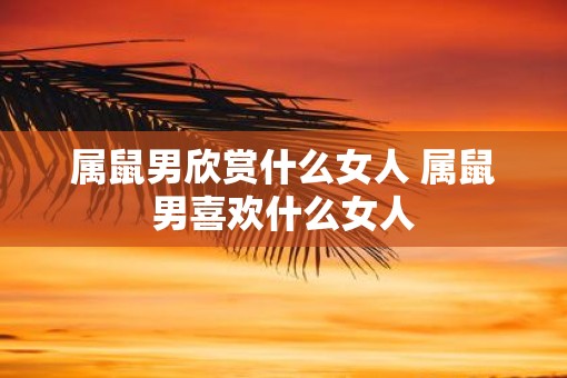属鼠男欣赏什么女人 属鼠男喜欢什么女人