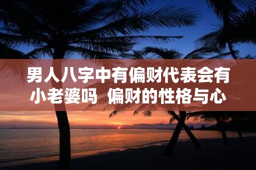 男人八字中有偏财代表会有小老婆吗  偏财的性格与心性