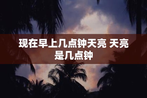 现在早上几点钟天亮 天亮是几点钟