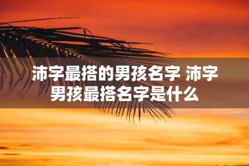 沛字最搭的男孩名字 沛字男孩最搭名字是什么