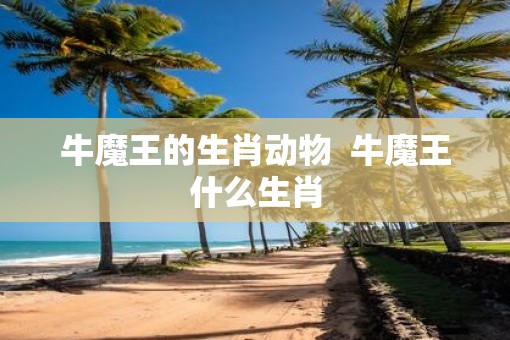 牛魔王的生肖动物  牛魔王什么生肖