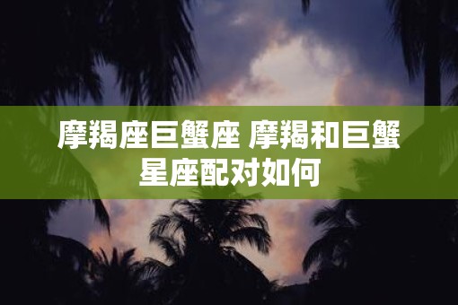 摩羯座巨蟹座 摩羯和巨蟹星座配对如何