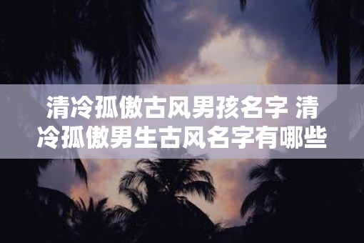 清冷孤傲古风男孩名字 清冷孤傲男生古风名字有哪些