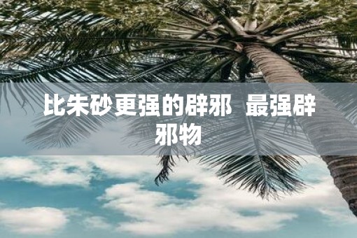 比朱砂更强的辟邪  最强辟邪物